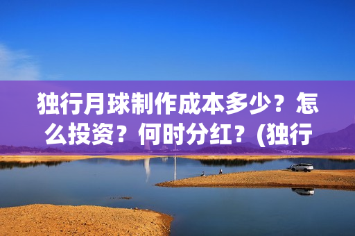 独行月球制作成本多少？怎么投资？何时分红？(独行月球百度百科)
