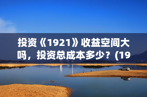 投资《1921》收益空间大吗，投资总成本多少？(1921投资赚钱吗)