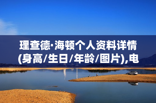 理查德·海顿个人资料详情(身高/生日/年龄/图片),电视剧电影作品