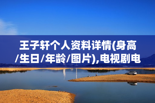 王子轩个人资料详情(身高/生日/年龄/图片),电视剧电影作品