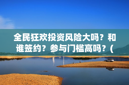 全民狂欢投资风险大吗？和谁签约？参与门槛高吗？(全民狂欢下载)