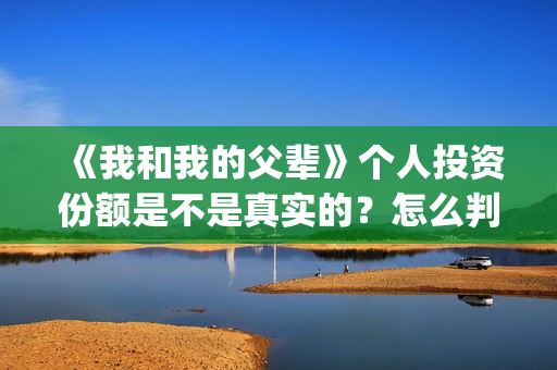 《我和我的父辈》个人投资份额是不是真实的？怎么判断份额真实？(我和我的父辈之乘风)
