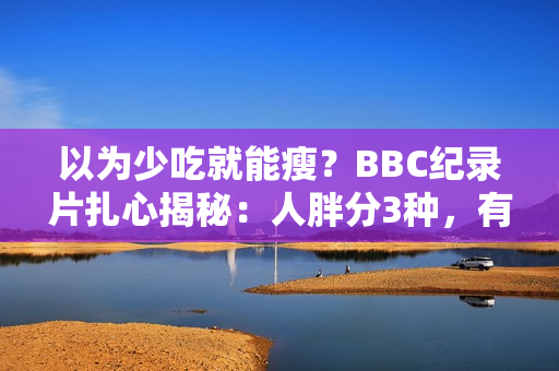以为少吃就能瘦？BBC纪录片扎心揭秘：人胖分3种，有些人节食根本瘦不下来！