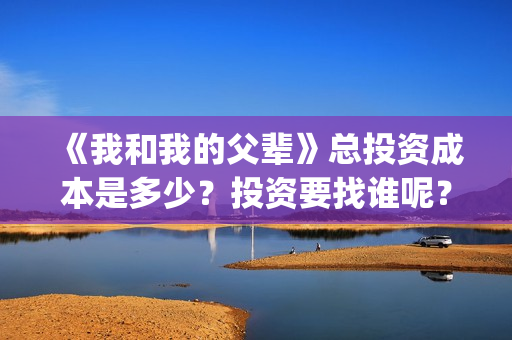 《我和我的父辈》总投资成本是多少？投资要找谁呢？(《我和我的父辈》)