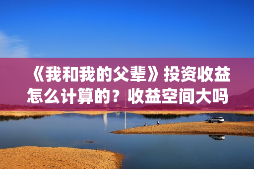 《我和我的父辈》投资收益怎么计算的？收益空间大吗？(我和我的父辈演员表)