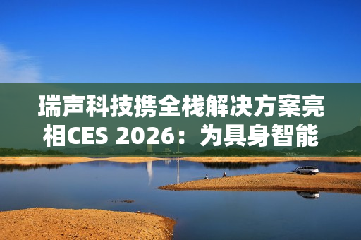 瑞声科技携全栈解决方案亮相CES 2026：为具身智能带来AI交互新范式