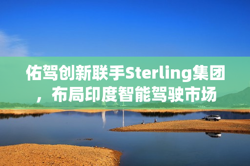 佑驾创新联手Sterling集团，布局印度智能驾驶市场