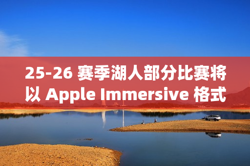 25-26 赛季湖人部分比赛将以 Apple Immersive 格式直播