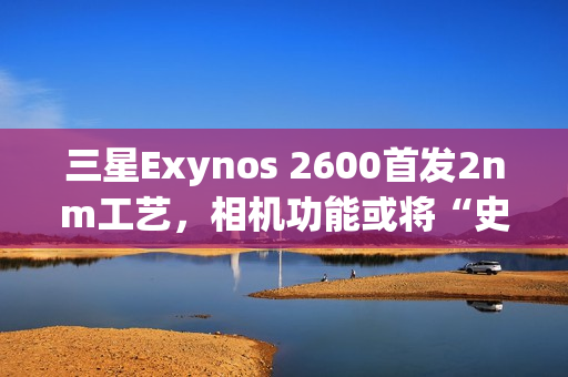 三星Exynos 2600首发2nm工艺，相机功能或将“史诗升级”