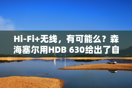 Hi-Fi+无线，有可能么？森海塞尔用HDB 630给出了自己的答案