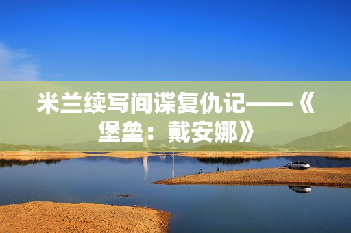 米兰续写间谍复仇记——《堡垒：戴安娜》