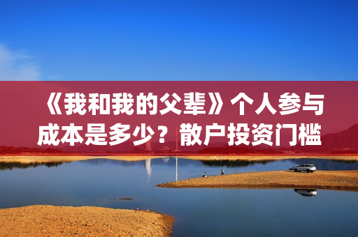 《我和我的父辈》个人参与成本是多少？散户投资门槛是多少？(《我和我的父辈》电影免费观看)