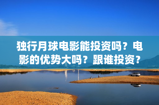 独行月球电影能投资吗？电影的优势大吗？跟谁投资？参与的价值大吗？(独行月球发行方)