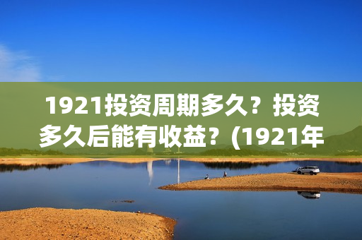 1921投资周期多久？投资多久后能有收益？(1921年投资什么)