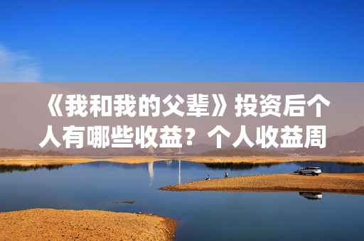 《我和我的父辈》投资后个人有哪些收益？个人收益周期有多久？(我和我的父辈在线观看免费全集电视剧)