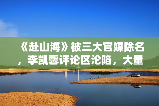 《赴山海》被三大官媒除名，李凯馨评论区沦陷，大量黑历史被扒