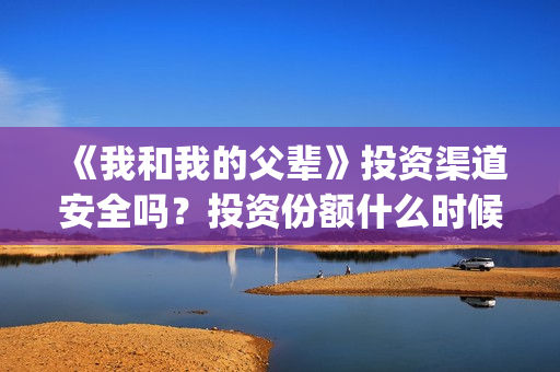 《我和我的父辈》投资渠道安全吗？投资份额什么时候截止？(我和我的父辈在线观看免费全集电视剧)