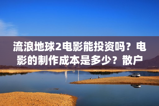 流浪地球2电影能投资吗？电影的制作成本是多少？散户怎么投(流浪地球2电影时长)