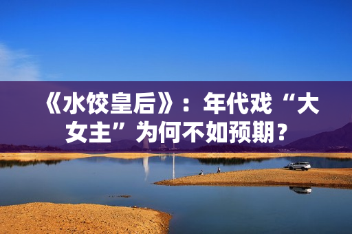 《水饺皇后》：年代戏“大女主”为何不如预期？
