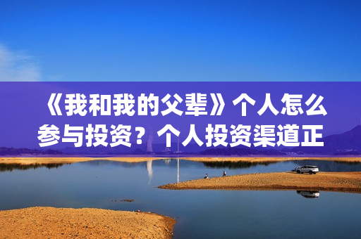 《我和我的父辈》个人怎么参与投资？个人投资渠道正规吗？(《我和我的父辈》电影免费观看)