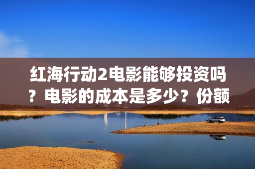 红海行动2电影能够投资吗？电影的成本是多少？份额真实吗？(红海行动电影版)