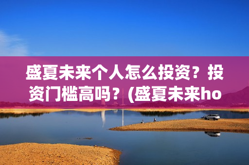 盛夏未来个人怎么投资？投资门槛高吗？(盛夏未来how should i do)