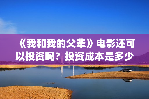 《我和我的父辈》电影还可以投资吗？投资成本是多少？(《我和我的父辈》)