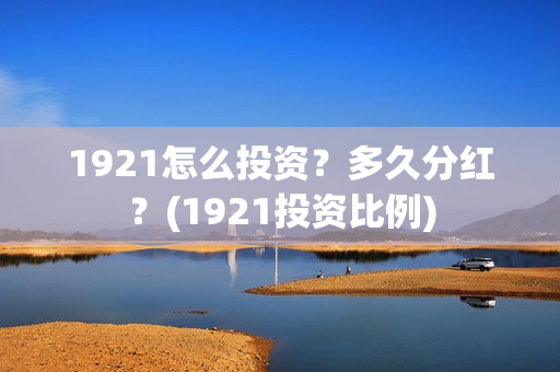 1921怎么投资？多久分红？(1921投资比例)