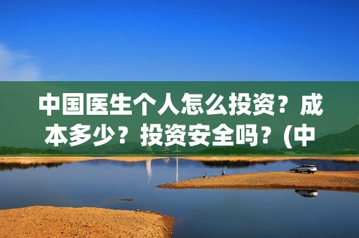 中国医生个人怎么投资？成本多少？投资安全吗？(中国医生医生)