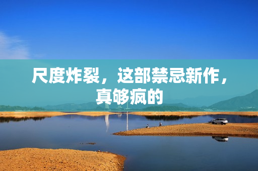 尺度炸裂，这部禁忌新作，真够疯的