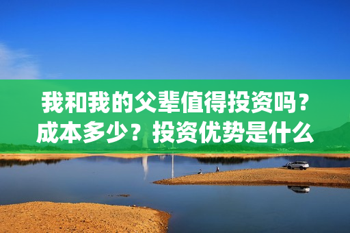 我和我的父辈值得投资吗？成本多少？投资优势是什么？(我和我的父辈包括)