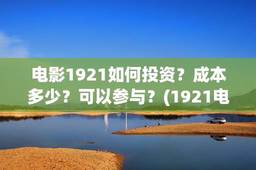电影1921如何投资？成本多少？可以参与？(1921电影播放源)