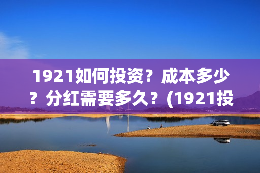 1921如何投资？成本多少？分红需要多久？(1921投资赚钱吗)