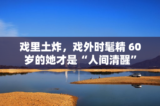 戏里土炸，戏外时髦精 60岁的她才是“人间清醒”