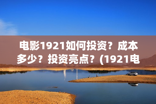 电影1921如何投资？成本多少？投资亮点？(1921电影免费连接)