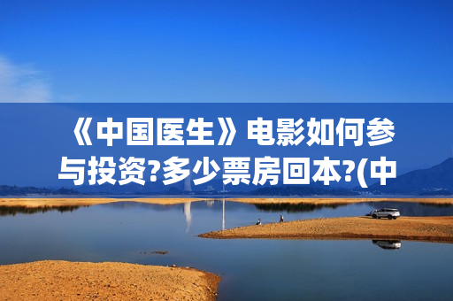  《中国医生》电影如何参与投资?多少票房回本?(中国医生电影免费观看完整版)