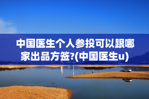 中国医生个人参投可以跟哪家出品方签?(中国医生u)