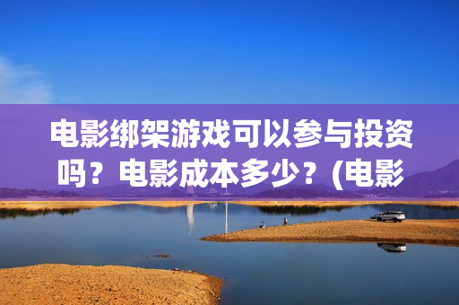 电影绑架游戏可以参与投资吗？电影成本多少？(电影绑架游戏可以投屏吗)