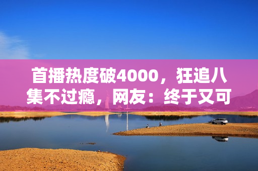 首播热度破4000，狂追八集不过瘾，网友：终于又可以熬夜追剧