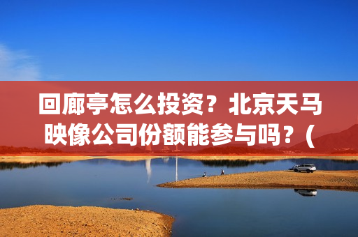 回廊亭怎么投资？北京天马映像公司份额能参与吗？(回廊亭子)