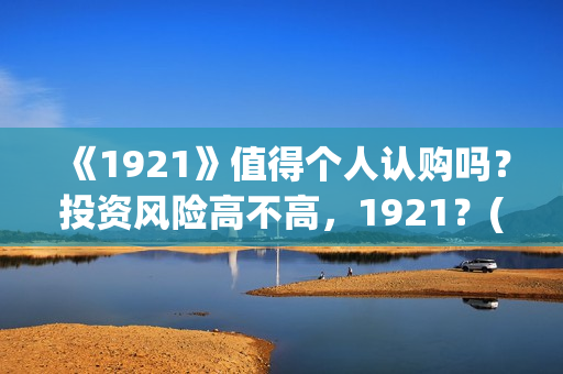 《1921》值得个人认购吗？投资风险高不高，1921？(1921值不值得看)