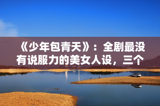 《少年包青天》：全剧最没有说服力的美女人设，三个男人臣服于她