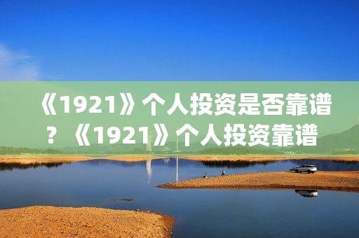 《1921》个人投资是否靠谱？《1921》个人投资靠谱吗？(1921投资赚钱吗)