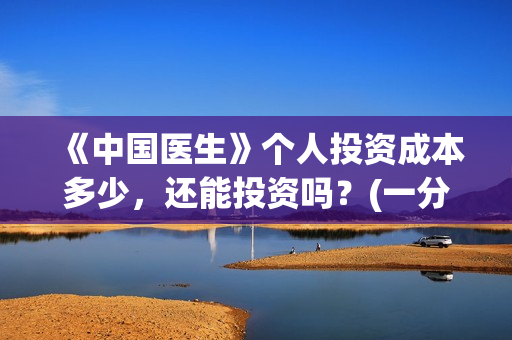 《中国医生》个人投资成本多少，还能投资吗？(一分钟看完中国医生)
