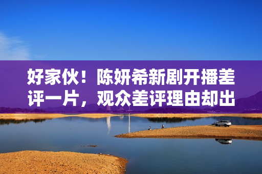 好家伙！陈妍希新剧开播差评一片，观众差评理由却出奇一致