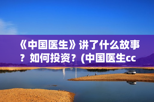 《中国医生》讲了什么故事？如何投资？(中国医生cctv)