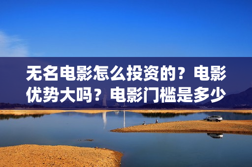 无名电影怎么投资的？电影优势大吗？电影门槛是多少？(无名电影什么时候开机)