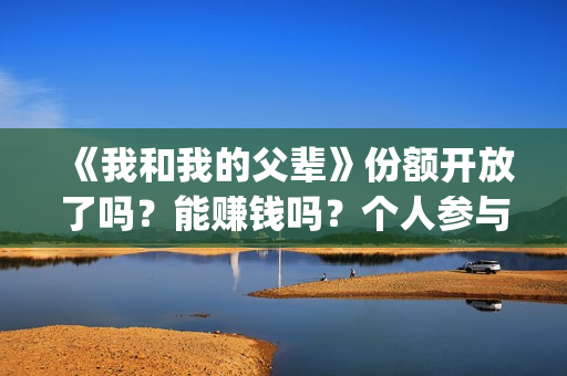 《我和我的父辈》份额开放了吗？能赚钱吗？个人参与投资的风险大吗？(我和我的父辈剧情介绍)