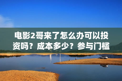 电影2哥来了怎么办可以投资吗？成本多少？参与门槛(电影2哥来了怎么办在线观看)