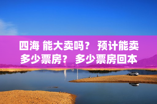 四海 能大卖吗？ 预计能卖多少票房？ 多少票房回本？(四海好大)